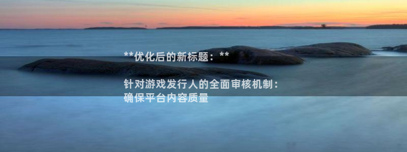 亿万28__创造奇迹登录：**优化后的新标题：**

针对游戏发行人的全面审核机制：
确保平台内容质量