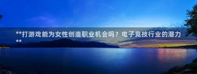 亿万28—创造奇迹代理登录：**打游戏能为女性创造职业机会吗？电子竞技行业的潜力
**